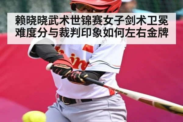 赖晓晓武术世锦赛女子剑术卫冕 难度分与裁判印象如何左右金牌