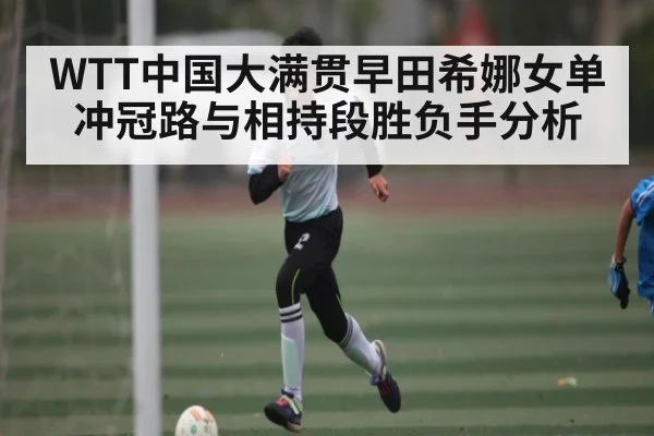 WTT中国大满贯早田希娜女单冲冠路与相持段胜负手分析