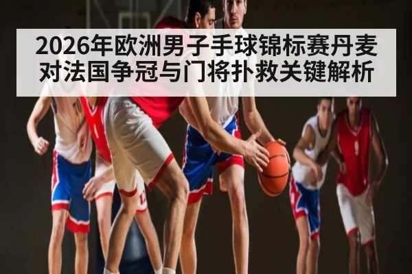 2026年欧洲男子手球锦标赛丹麦对法国争冠与门将扑救关键解析