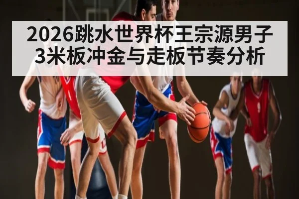 2026跳水世界杯王宗源男子3米板冲金与走板节奏分析