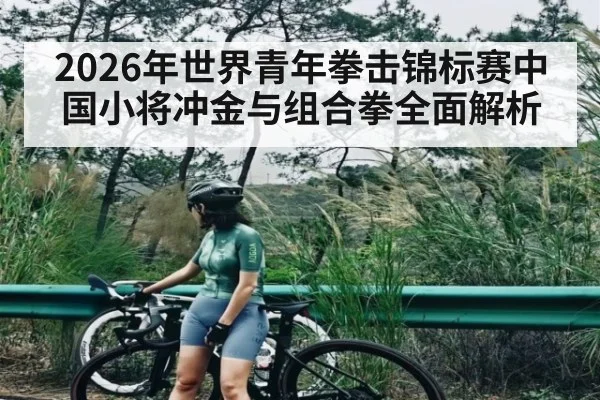 2026年世界青年拳击锦标赛中国小将冲金与组合拳全面解析