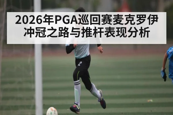 2026年PGA巡回赛麦克罗伊冲冠之路与推杆表现分析